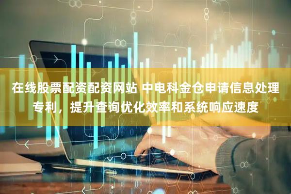在线股票配资配资网站 中电科金仓申请信息处理专利，提升查询优化效率和系统响应速度