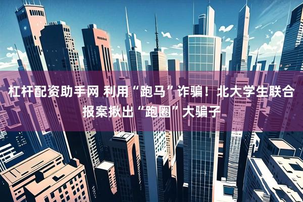 杠杆配资助手网 利用“跑马”诈骗！北大学生联合报案揪出“跑圈”大骗子