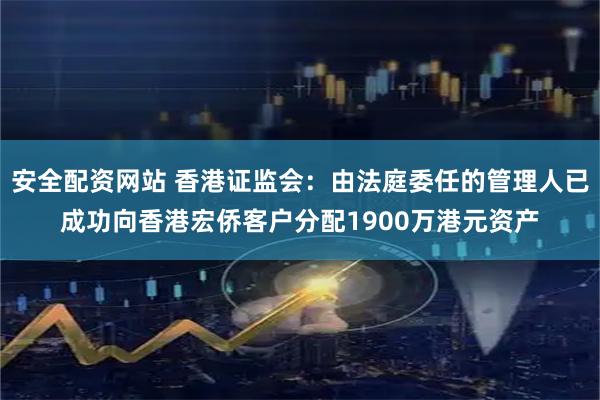 安全配资网站 香港证监会：由法庭委任的管理人已成功向香港宏侨客户分配1900万港元资产