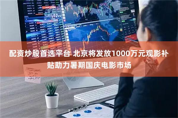 配资炒股首选平台 北京将发放1000万元观影补贴助力暑期国庆电影市场