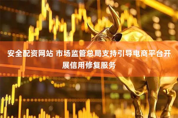 安全配资网站 市场监管总局支持引导电商平台开展信用修复服务