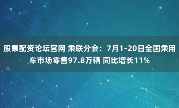 股票配资论坛官网 乘联分会：7月1-20日全国乘用车市场零售97.8万辆 同比增长11%