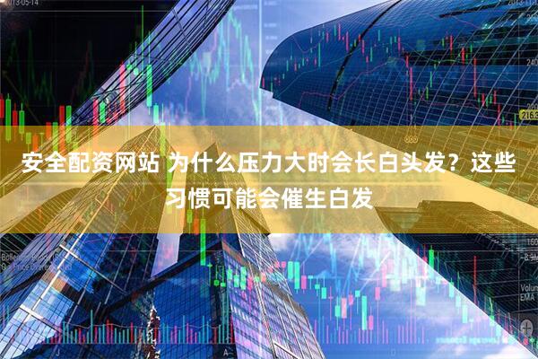 安全配资网站 为什么压力大时会长白头发？这些习惯可能会催生白发