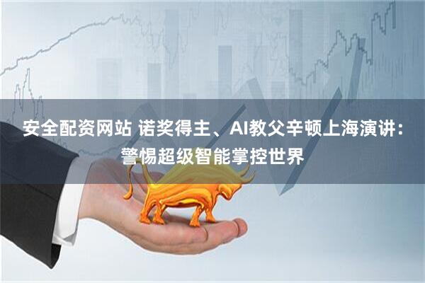 安全配资网站 诺奖得主、AI教父辛顿上海演讲：警惕超级智能掌控世界