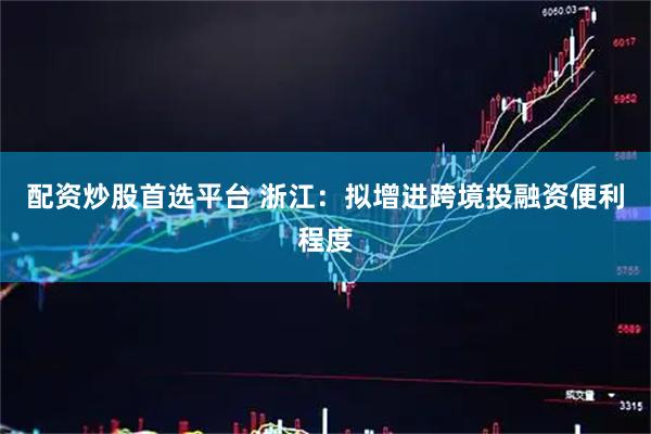 配资炒股首选平台 浙江：拟增进跨境投融资便利程度