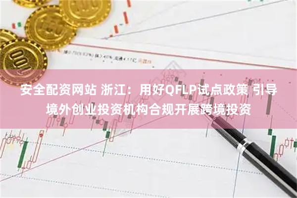 安全配资网站 浙江：用好QFLP试点政策 引导境外创业投资机构合规开展跨境投资
