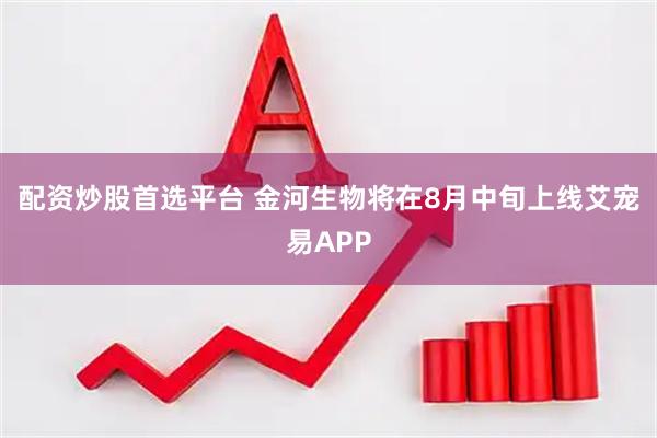 配资炒股首选平台 金河生物将在8月中旬上线艾宠易APP