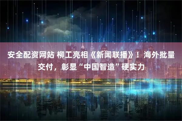 安全配资网站 柳工亮相《新闻联播》！海外批量交付，彰显“中国智造”硬实力