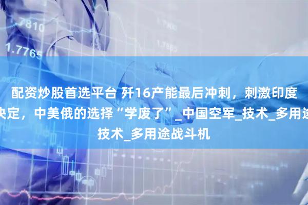 配资炒股首选平台 歼16产能最后冲刺，刺激印度做大胆决定，中美俄的选择“学废了”_中国空军_技术_多用途战斗机
