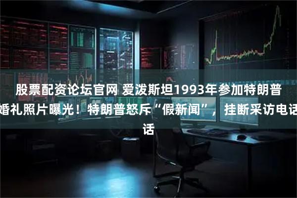 股票配资论坛官网 爱泼斯坦1993年参加特朗普婚礼照片曝光！特朗普怒斥“假新闻”，挂断采访电话