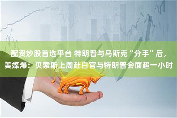 配资炒股首选平台 特朗普与马斯克“分手”后，美媒爆：贝索斯上周赴白宫与特朗普会面超一小时
