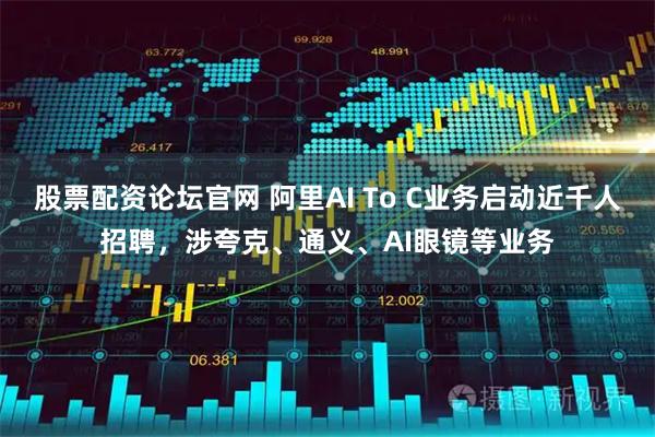 股票配资论坛官网 阿里AI To C业务启动近千人招聘，涉夸克、通义、AI眼镜等业务