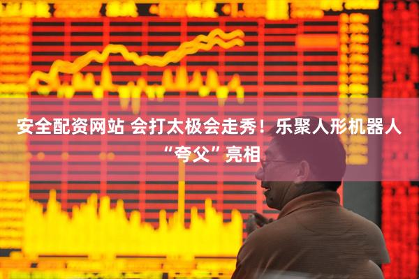 安全配资网站 会打太极会走秀！乐聚人形机器人“夸父”亮相