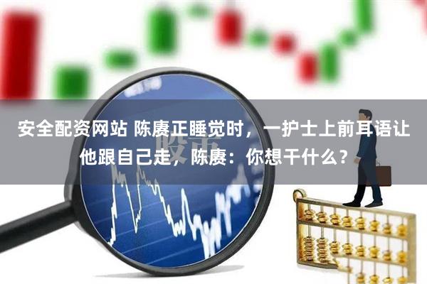 安全配资网站 陈赓正睡觉时，一护士上前耳语让他跟自己走，陈赓：你想干什么？