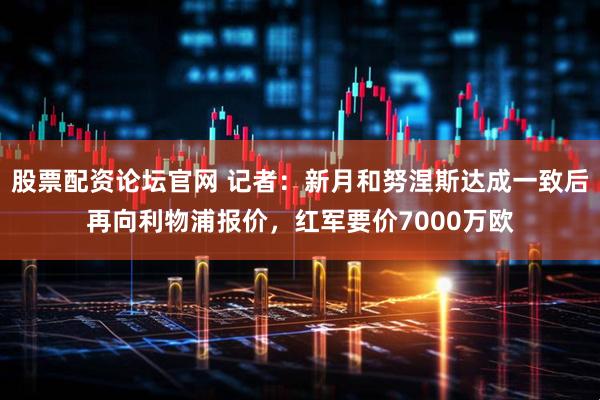 股票配资论坛官网 记者：新月和努涅斯达成一致后再向利物浦报价，红军要价7000万欧