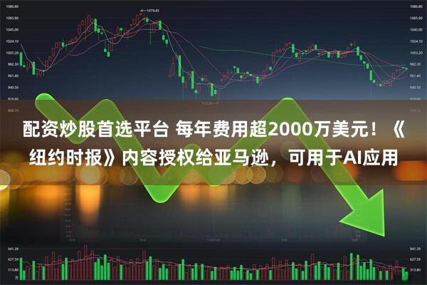 配资炒股首选平台 每年费用超2000万美元！《纽约时报》内容授权给亚马逊，可用于AI应用