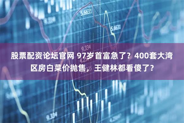 股票配资论坛官网 97岁首富急了？400套大湾区房白菜价抛售，王健林都看傻了？