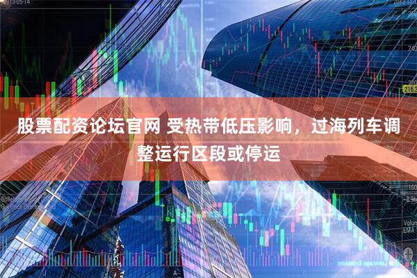 股票配资论坛官网 受热带低压影响，过海列车调整运行区段或停运