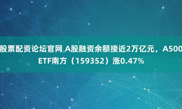 股票配资论坛官网 A股融资余额接近2万亿元，A500ETF南方（159352）涨0.47%
