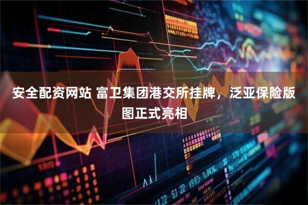 安全配资网站 富卫集团港交所挂牌，泛亚保险版图正式亮相