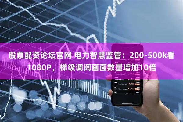 股票配资论坛官网 电力智慧监管：200-500k看1080P，梯级调阅画面数量增加10倍