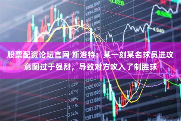 股票配资论坛官网 斯洛特：某一刻某名球员进攻意图过于强烈，导致对方攻入了制胜球