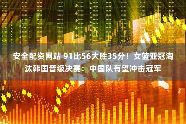 安全配资网站 91比56大胜35分！女篮亚冠淘汰韩国晋级决赛：中国队有望冲击冠军