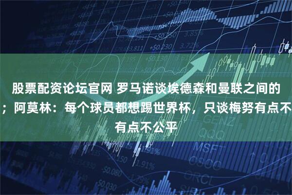 股票配资论坛官网 罗马诺谈埃德森和曼联之间的传闻；阿莫林：每个球员都想踢世界杯，只谈梅努有点不公平