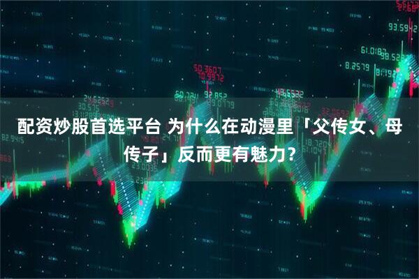 配资炒股首选平台 为什么在动漫里「父传女、母传子」反而更有魅力？