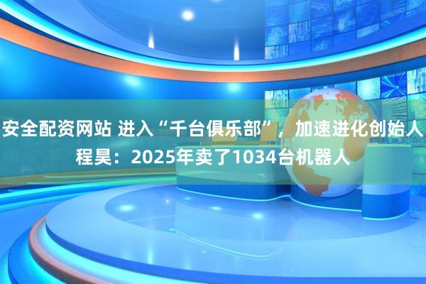 安全配资网站 进入“千台俱乐部”，加速进化创始人程昊：2025年卖了1034台机器人